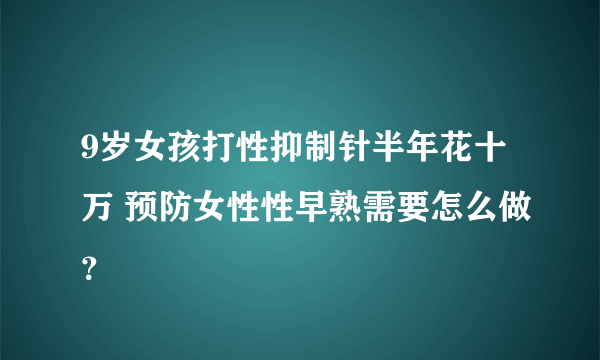 9岁女孩打性抑制针半年花十万 预防女性性早熟需要怎么做？