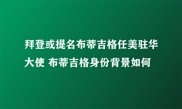 拜登或提名布蒂吉格任美驻华大使 布蒂吉格身份背景如何