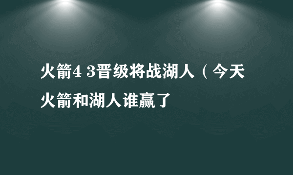 火箭4 3晋级将战湖人（今天火箭和湖人谁赢了