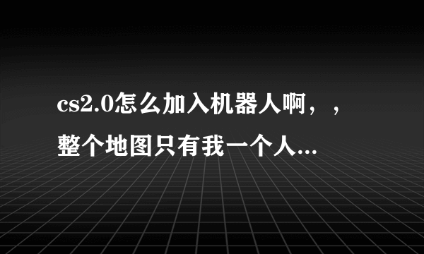 cs2.0怎么加入机器人啊，，整个地图只有我一个人啊，，，