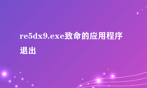 re5dx9.exe致命的应用程序退出