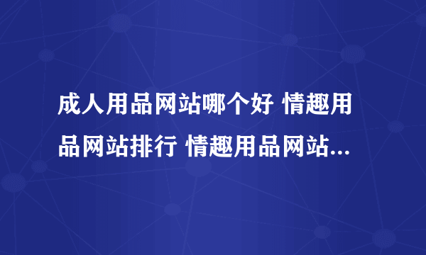 成人用品网站哪个好 情趣用品网站排行 情趣用品网站排行榜【最新排行】