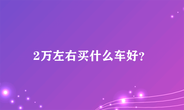 2万左右买什么车好？