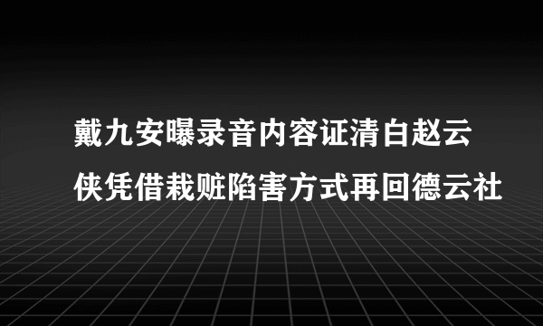 戴九安曝录音内容证清白赵云侠凭借栽赃陷害方式再回德云社