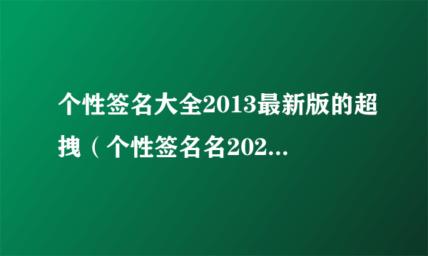 个性签名大全2013最新版的超拽（个性签名名2021最新版