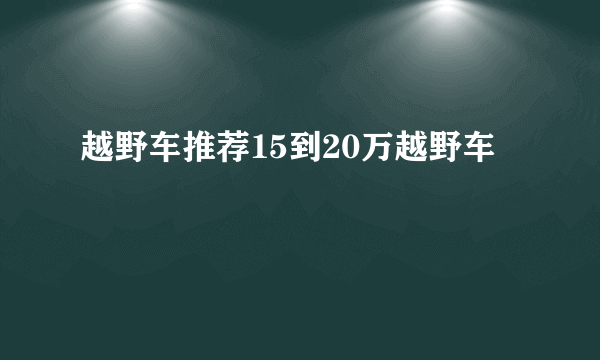 越野车推荐15到20万越野车