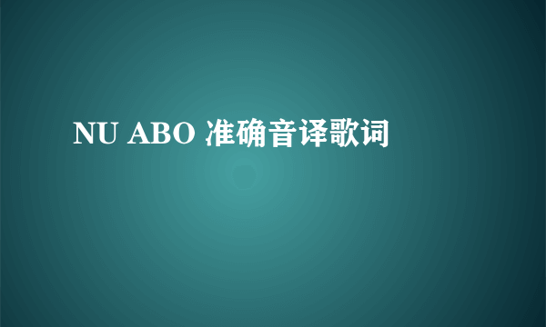 NU ABO 准确音译歌词