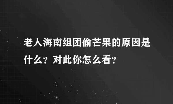 老人海南组团偷芒果的原因是什么？对此你怎么看？