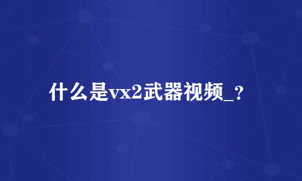 什么是vx2武器视频_？