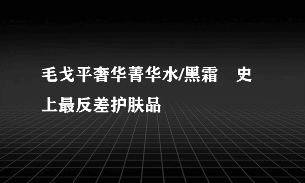 毛戈平奢华菁华水/黑霜️史上最反差护肤品