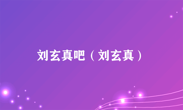 刘玄真吧（刘玄真）