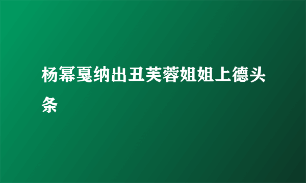 杨幂戛纳出丑芙蓉姐姐上德头条