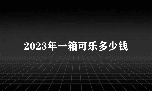 2023年一箱可乐多少钱