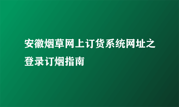 安徽烟草网上订货系统网址之登录订烟指南