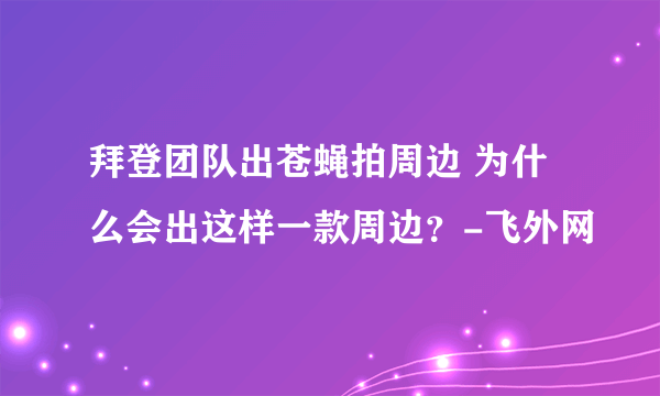 拜登团队出苍蝇拍周边 为什么会出这样一款周边？-飞外网