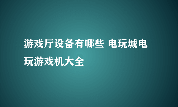 游戏厅设备有哪些 电玩城电玩游戏机大全