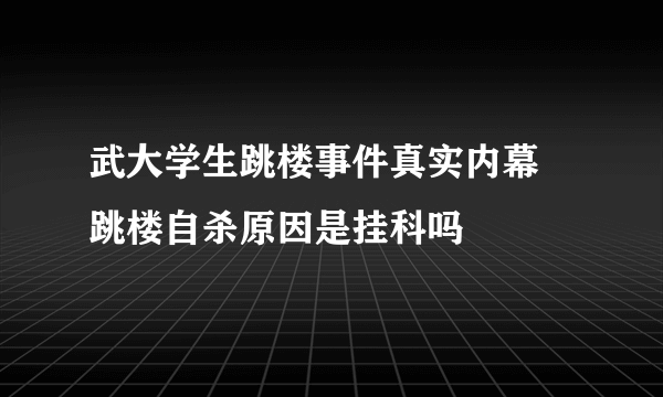 武大学生跳楼事件真实内幕 跳楼自杀原因是挂科吗