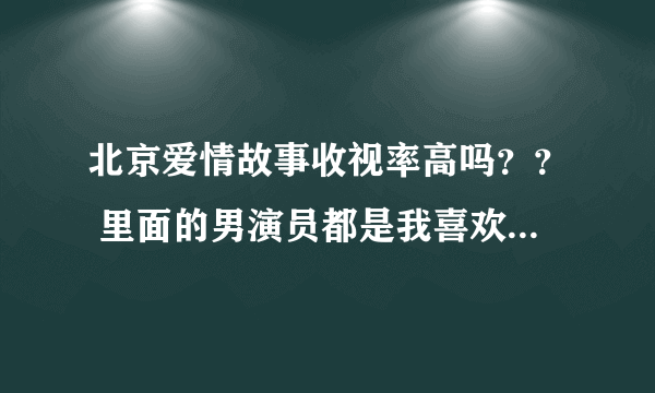 北京爱情故事收视率高吗？？ 里面的男演员都是我喜欢的，剧情也还可以，不知道大家有没有同感？