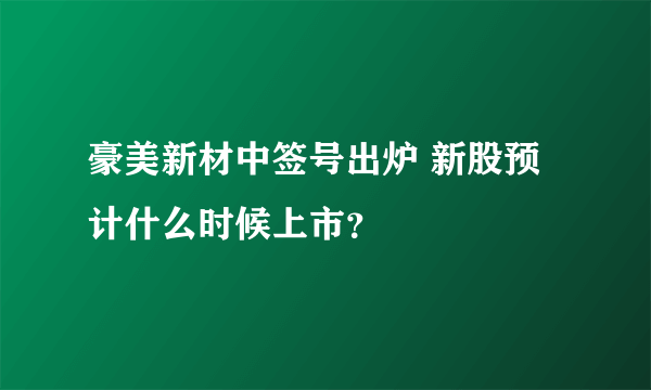 豪美新材中签号出炉 新股预计什么时候上市？