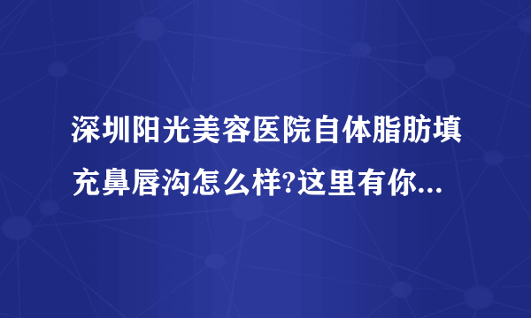 深圳阳光美容医院自体脂肪填充鼻唇沟怎么样?这里有你想了解的吗