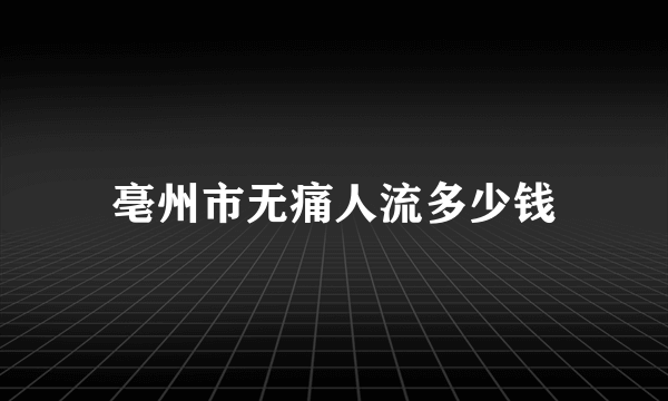 亳州市无痛人流多少钱