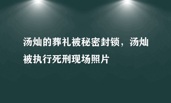 汤灿的葬礼被秘密封锁，汤灿被执行死刑现场照片 