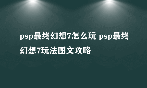 psp最终幻想7怎么玩 psp最终幻想7玩法图文攻略