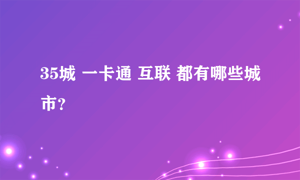 35城 一卡通 互联 都有哪些城市？