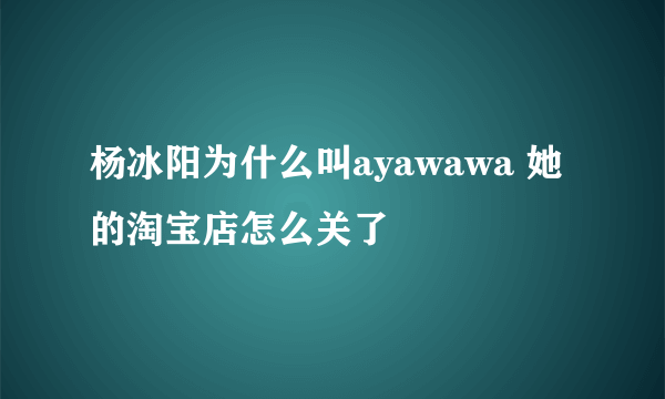 杨冰阳为什么叫ayawawa 她的淘宝店怎么关了