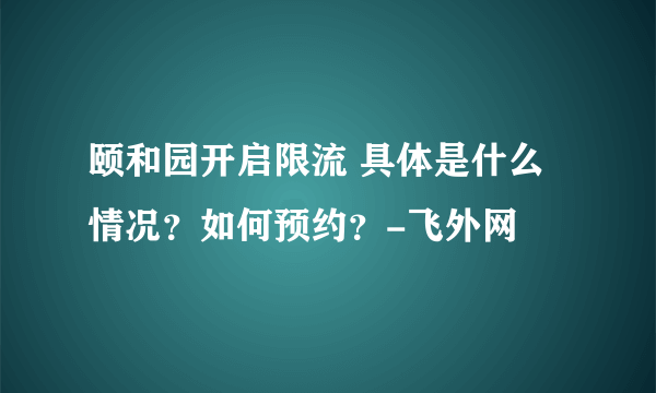 颐和园开启限流 具体是什么情况？如何预约？-飞外网