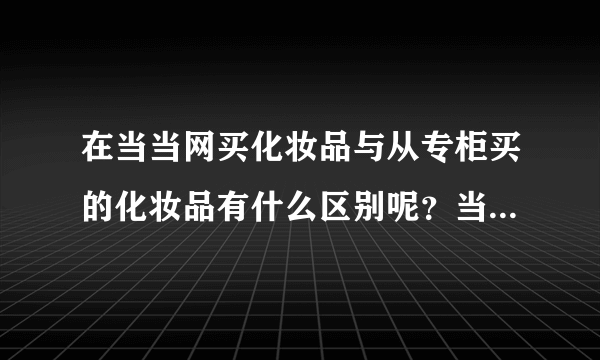 在当当网买化妆品与从专柜买的化妆品有什么区别呢？当当网上的会是正品吗？