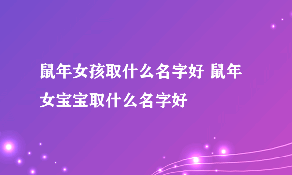 鼠年女孩取什么名字好 鼠年女宝宝取什么名字好