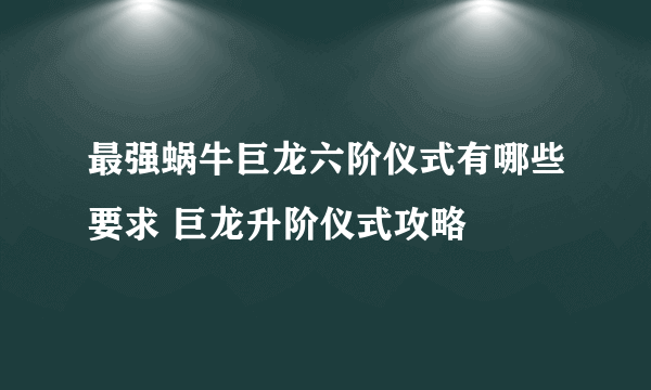 最强蜗牛巨龙六阶仪式有哪些要求 巨龙升阶仪式攻略