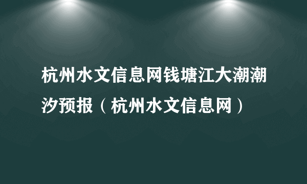 杭州水文信息网钱塘江大潮潮汐预报（杭州水文信息网）