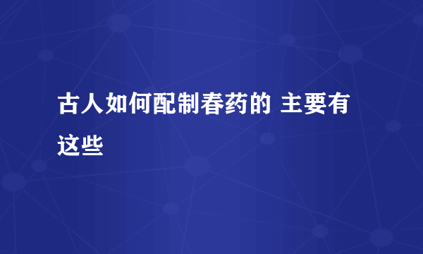 古人如何配制春药的 主要有这些