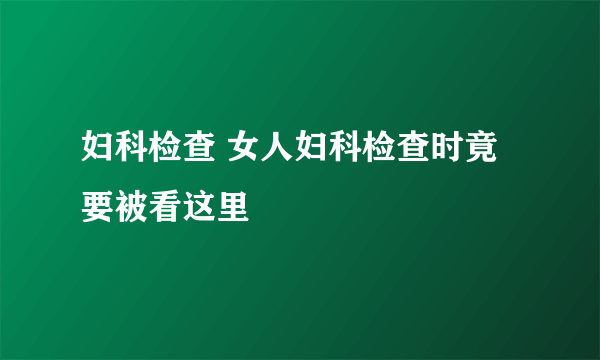 妇科检查 女人妇科检查时竟要被看这里