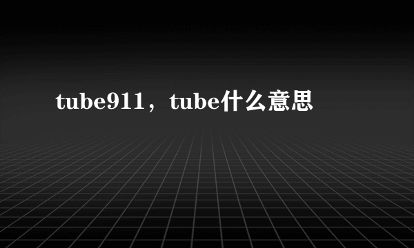 tube911，tube什么意思