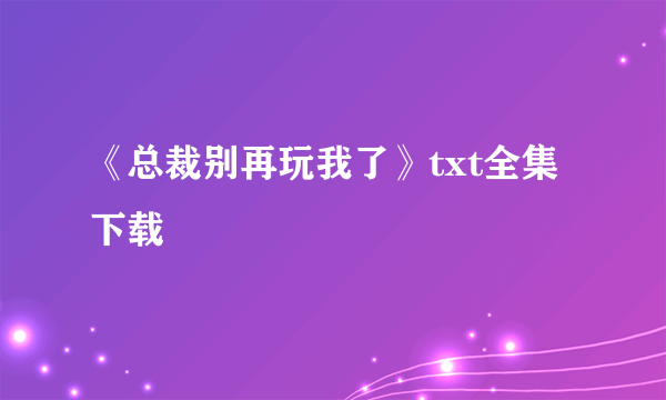 《总裁别再玩我了》txt全集下载