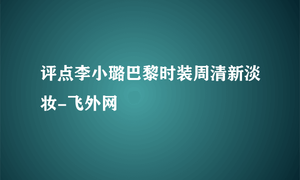 评点李小璐巴黎时装周清新淡妆-飞外网