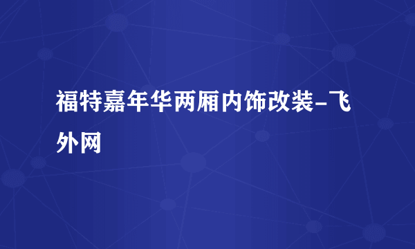 福特嘉年华两厢内饰改装-飞外网