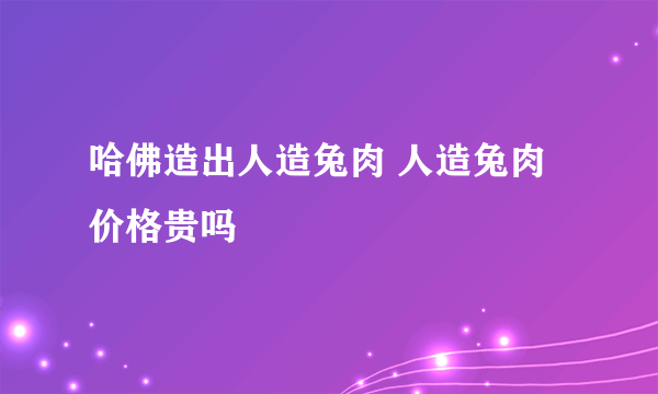 哈佛造出人造兔肉 人造兔肉价格贵吗