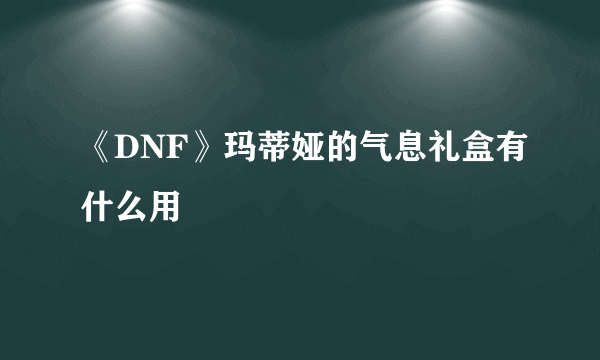 《DNF》玛蒂娅的气息礼盒有什么用