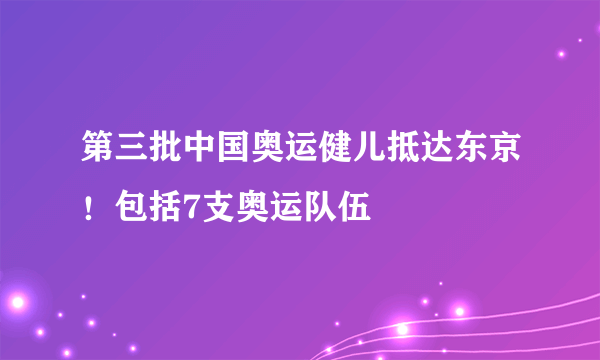 第三批中国奥运健儿抵达东京！包括7支奥运队伍