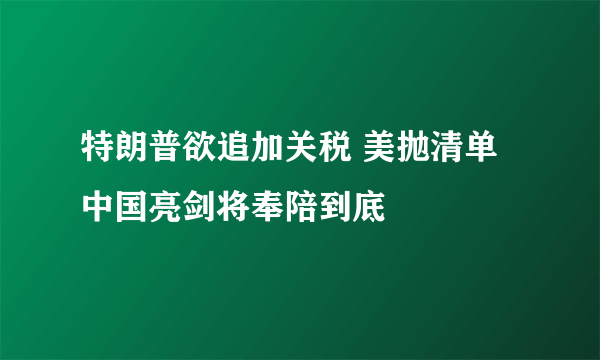 特朗普欲追加关税 美抛清单中国亮剑将奉陪到底