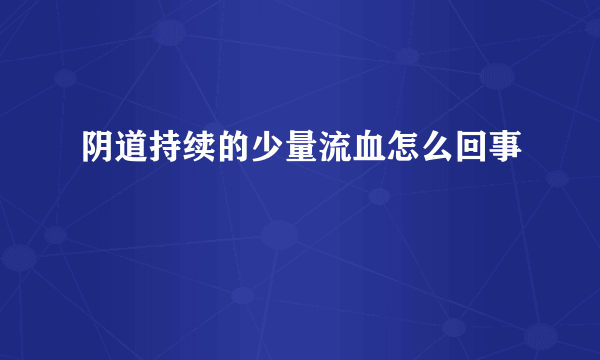 阴道持续的少量流血怎么回事