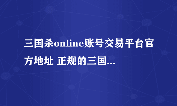 三国杀online账号交易平台官方地址 正规的三国杀账号交易软件分享