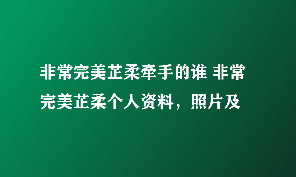 非常完美芷柔牵手的谁 非常完美芷柔个人资料，照片及