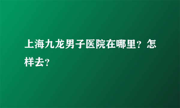 上海九龙男子医院在哪里？怎样去？