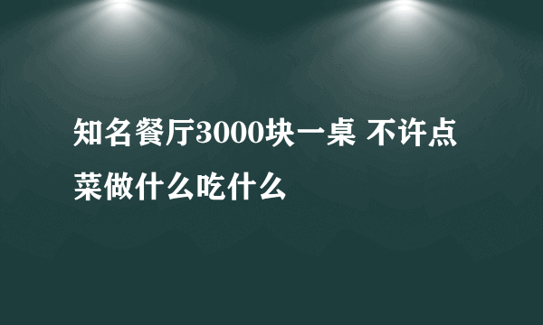 知名餐厅3000块一桌 不许点菜做什么吃什么