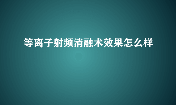 等离子射频消融术效果怎么样